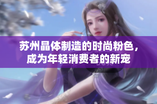 苏州晶体制造的时尚粉色，成为年轻消费者的新宠