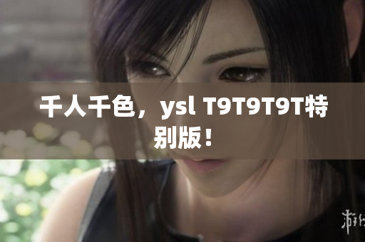 千人千色，ysl T9T9T9T特别版！
