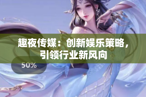 趣夜传媒：创新娱乐策略，引领行业新风向