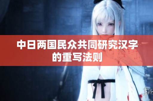 中日两国民众共同研究汉字的重写法则