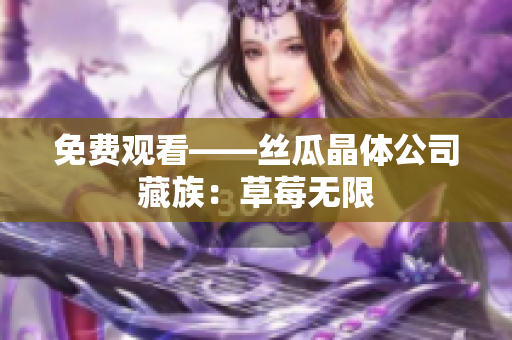 免费观看——丝瓜晶体公司藏族：草莓无限