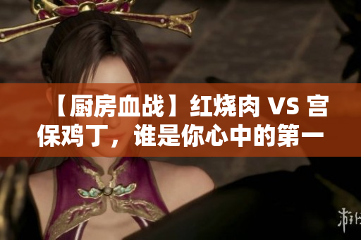 【厨房血战】红烧肉 VS 宫保鸡丁，谁是你心中的第一？