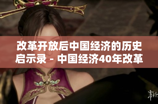 改革开放后中国经济的历史启示录 - 中国经济40年改革历史启示