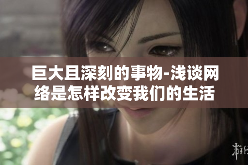巨大且深刻的事物-浅谈网络是怎样改变我们的生活