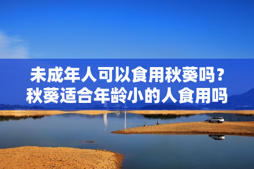 未成年人可以食用秋葵吗？秋葵适合年龄小的人食用吗？