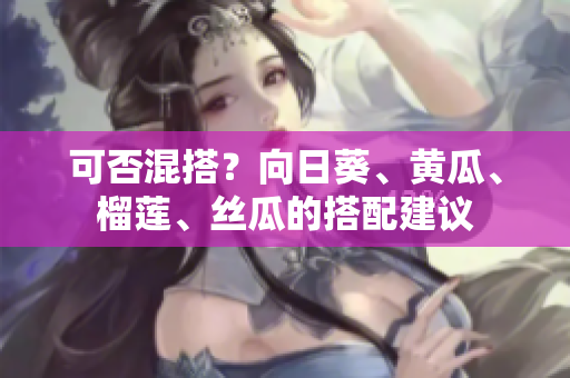 可否混搭？向日葵、黄瓜、榴莲、丝瓜的搭配建议