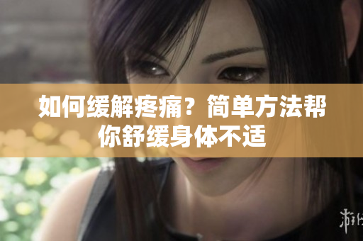 如何缓解疼痛？简单方法帮你舒缓身体不适