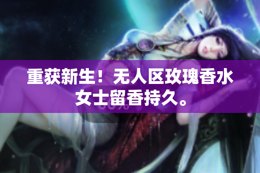 重获新生！无人区玫瑰香水女士留香持久。