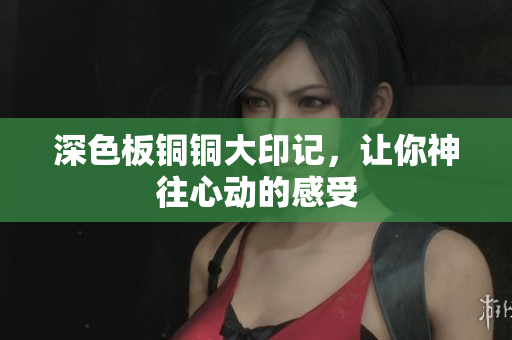 深色板铜铜大印记，让你神往心动的感受