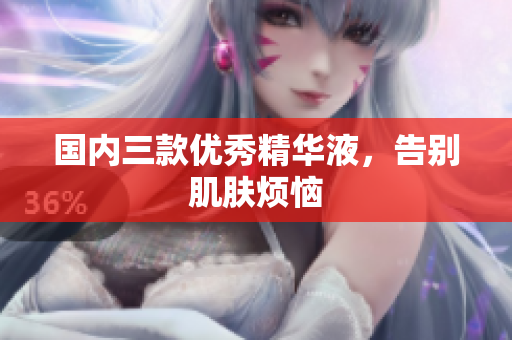 国内三款优秀精华液，告别肌肤烦恼
