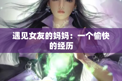 遇见女友的妈妈：一个愉快的经历