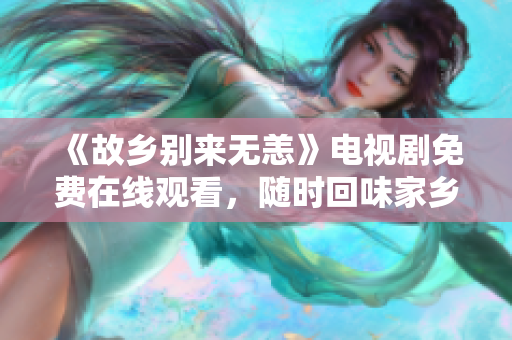 《故乡别来无恙》电视剧免费在线观看，随时回味家乡温情