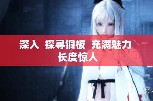 深入  探寻铜板  充满魅力  长度惊人