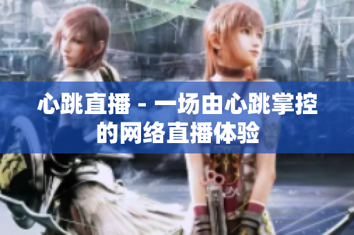 心跳直播 - 一场由心跳掌控的网络直播体验