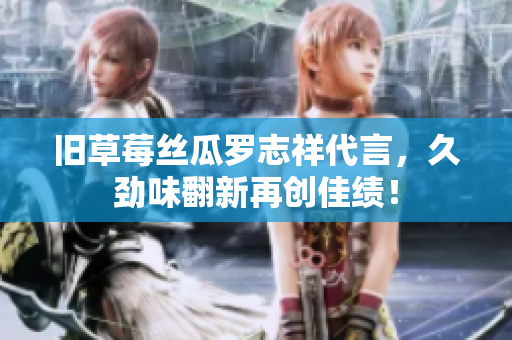 旧草莓丝瓜罗志祥代言，久劲味翻新再创佳绩！