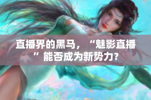 直播界的黑马，“魅影直播”能否成为新势力？