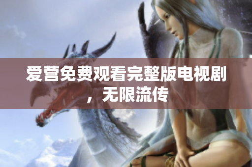 爱营免费观看完整版电视剧，无限流传