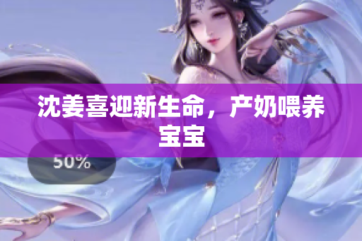 沈姜喜迎新生命，产奶喂养宝宝