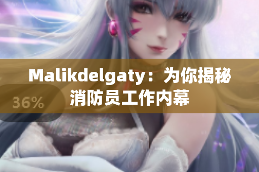 Malikdelgaty：为你揭秘消防员工作内幕