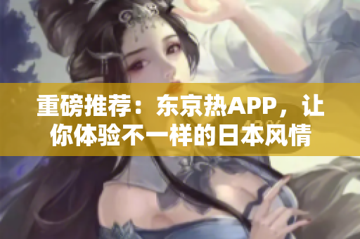 重磅推荐：东京热APP，让你体验不一样的日本风情