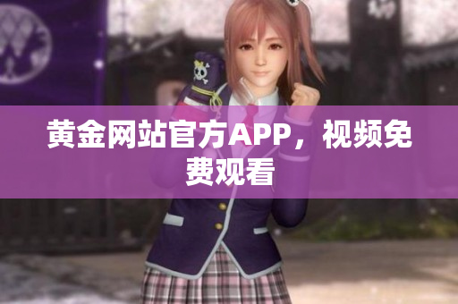 黄金网站官方APP，视频免费观看