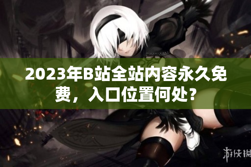 2023年B站全站内容永久免费，入口位置何处？