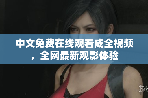 中文免费在线观看成全视频，全网最新观影体验