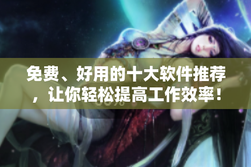 免费、好用的十大软件推荐，让你轻松提高工作效率！