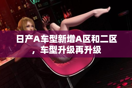 日产A车型新增A区和二区，车型升级再升级