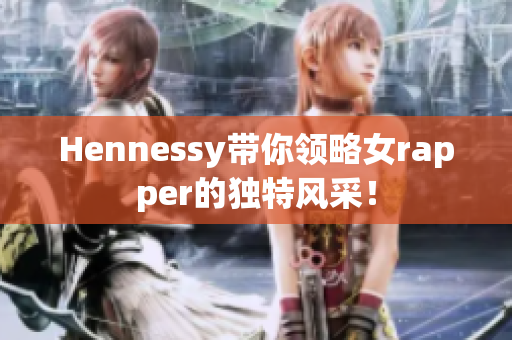 Hennessy带你领略女rapper的独特风采！