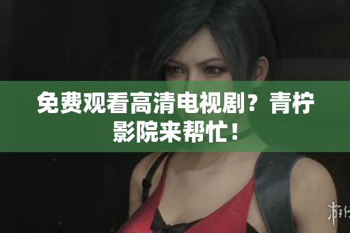 免费观看高清电视剧？青柠影院来帮忙！