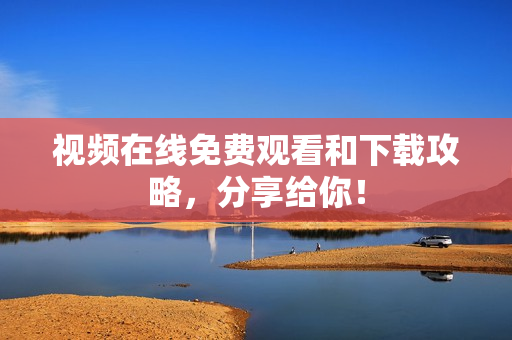 视频在线免费观看和下载攻略，分享给你！