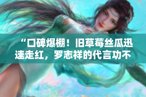 “口碑爆棚！旧草莓丝瓜迅速走红，罗志祥的代言功不可没！”