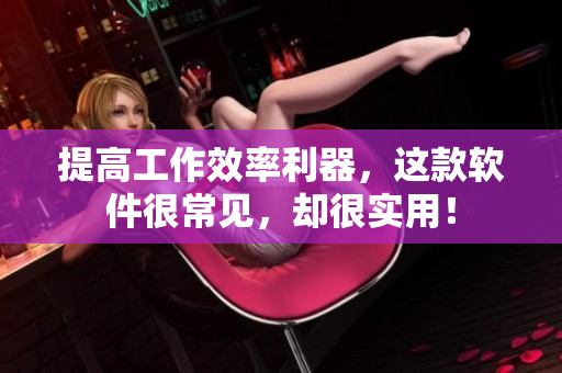 提高工作效率利器，这款软件很常见，却很实用！