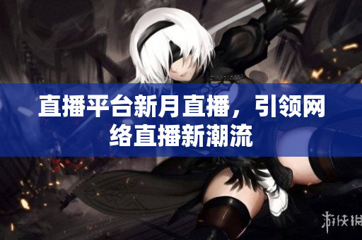 直播平台新月直播，引领网络直播新潮流