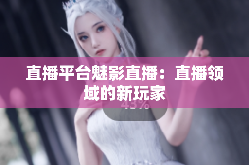 直播平台魅影直播：直播领域的新玩家