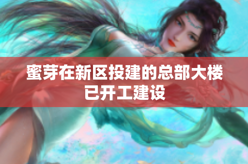 蜜芽在新区投建的总部大楼已开工建设