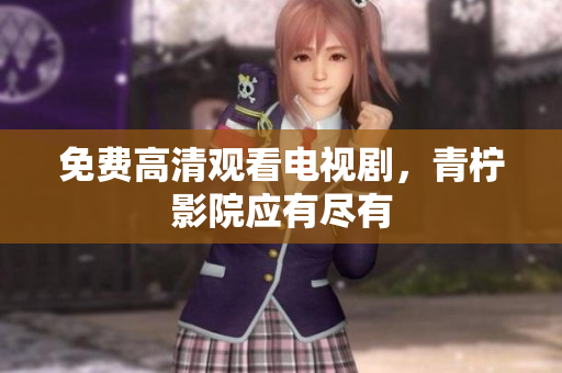 免费高清观看电视剧，青柠影院应有尽有