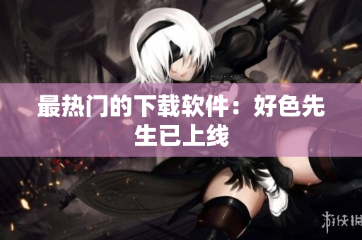 最热门的下载软件：好色先生已上线
