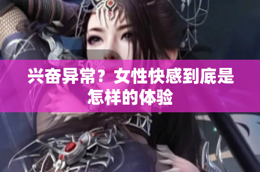 兴奋异常？女性快感到底是怎样的体验