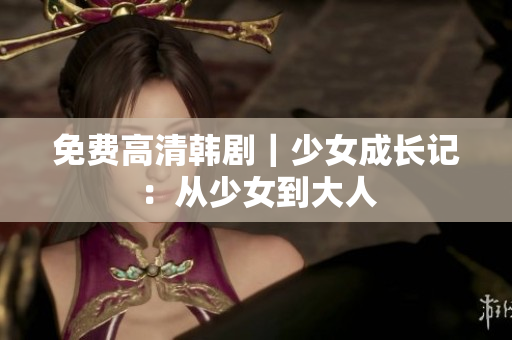 免费高清韩剧｜少女成长记：从少女到大人