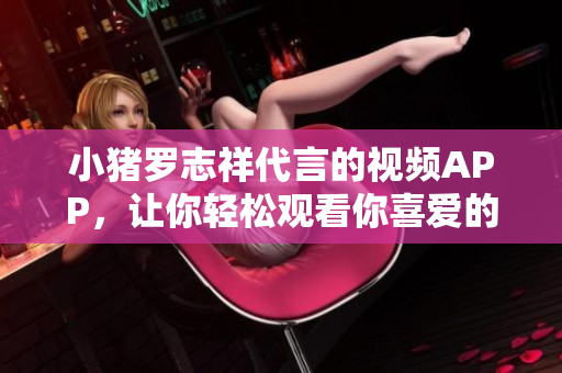 小猪罗志祥代言的视频APP，让你轻松观看你喜爱的内容！