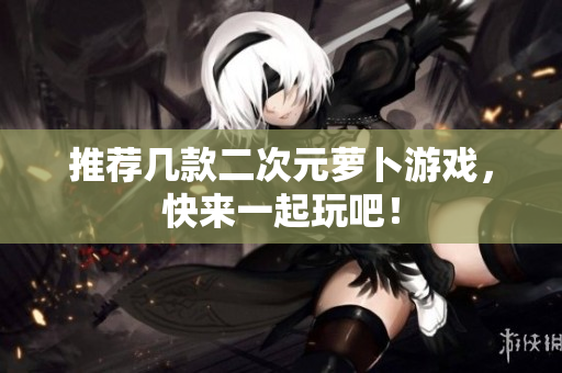 推荐几款二次元萝卜游戏，快来一起玩吧！
