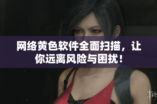 网络黄色软件全面扫描，让你远离风险与困扰！