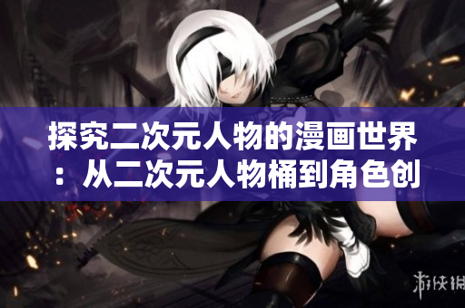 探究二次元人物的漫画世界：从二次元人物桶到角色创作