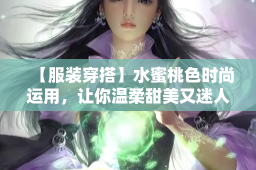 【服装穿搭】水蜜桃色时尚运用，让你温柔甜美又迷人！