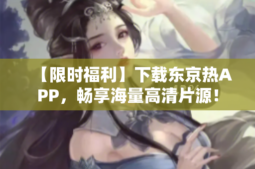 【限时福利】下载东京热APP，畅享海量高清片源！