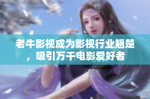 老牛影视成为影视行业翘楚，吸引万千电影爱好者