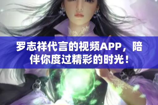罗志祥代言的视频APP，陪伴你度过精彩的时光！