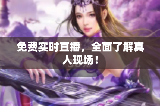 免费实时直播，全面了解真人现场！